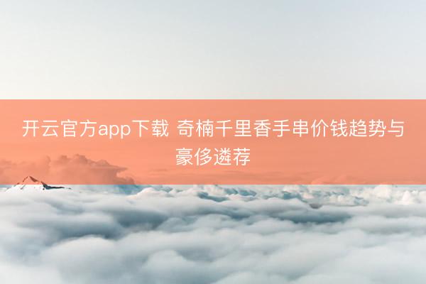 开云官方app下载 奇楠千里香手串价钱趋势与豪侈遴荐