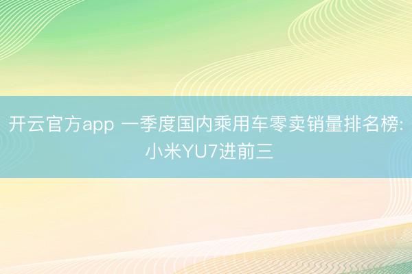 开云官方app 一季度国内乘用车零卖销量排名榜: 小米YU7进前三
