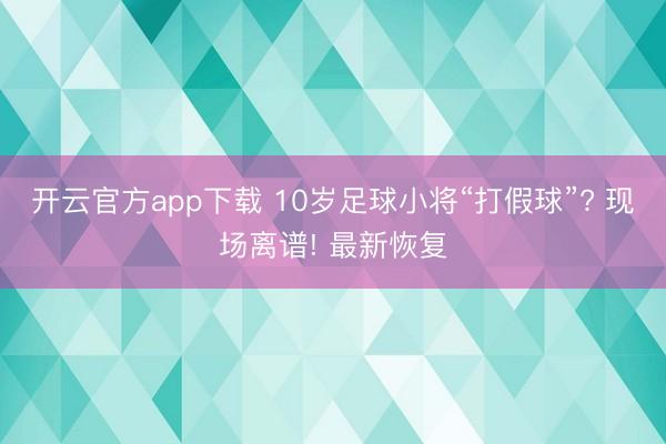 开云官方app下载 10岁足球小将“打假球”? 现场离谱! 最新恢复