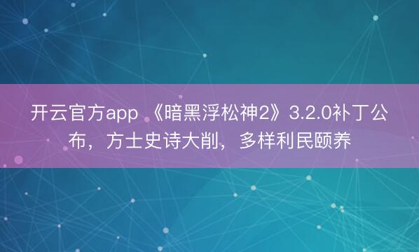 开云官方app 《暗黑浮松神2》3.2.0补丁公布，方士史诗大削，多样利民颐养