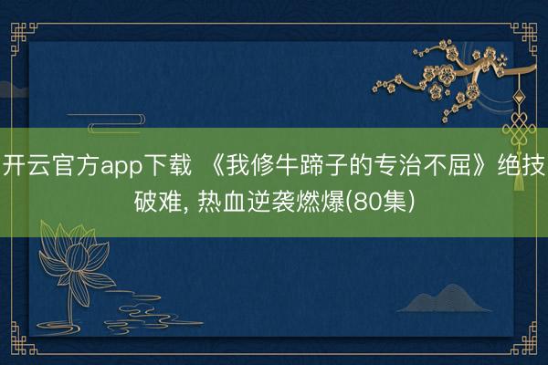 开云官方app下载 《我修牛蹄子的专治不屈》绝技破难， 热血逆袭燃爆(80集)
