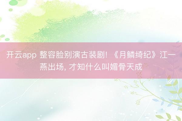 开云app 整容脸别演古装剧! 《月鳞绮纪》江一燕出场, 才知什么叫媚骨天成