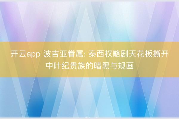 开云app 波吉亚眷属: 泰西权略剧天花板撕开中叶纪贵族的暗黑与规画