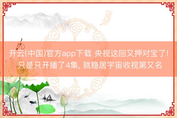 开云(中国)官方app下载 央视这回又押对宝了! 只是只开播了4集， 就稳居宇宙收视第又名