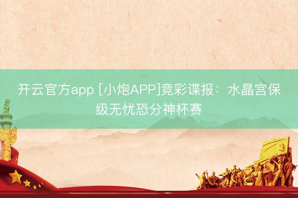 开云官方app [小炮APP]竞彩谍报：水晶宫保级无忧恐分神杯赛