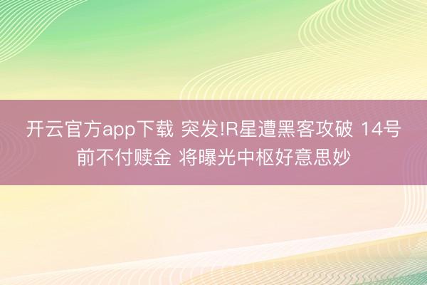 开云官方app下载 突发!R星遭黑客攻破 14号前不付赎金 将曝光中枢好意思妙