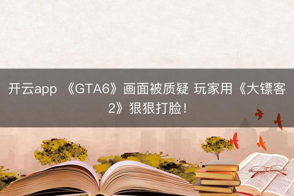 开云app 《GTA6》画面被质疑 玩家用《大镖客2》狠狠打脸！