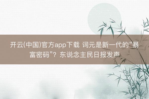开云(中国)官方app下载 词元是新一代的“暴富密码”？东说念主民日报发声