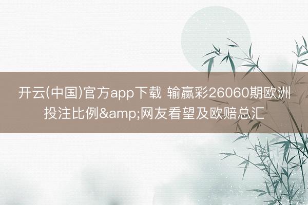 开云(中国)官方app下载 输赢彩26060期欧洲投注比例&网友看望及欧赔总汇