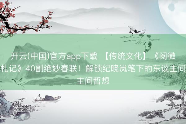 开云(中国)官方app下载 【传统文化】《阅微草堂札记》40副绝妙春联！解锁纪晓岚笔下的东谈主间哲想
