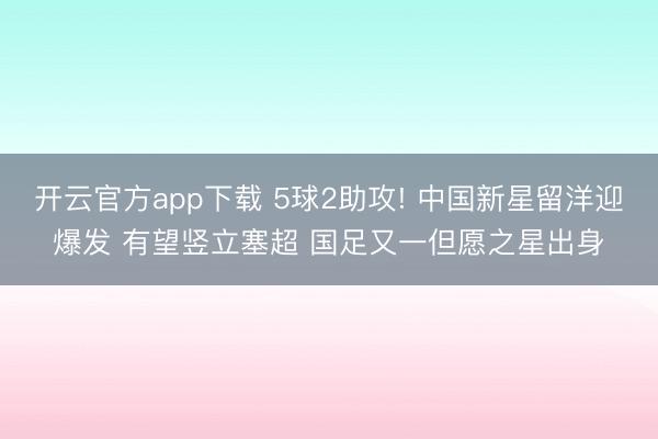 开云官方app下载 5球2助攻! 中国新星留洋迎爆发 有望竖立塞超 国足又一但愿之星出身