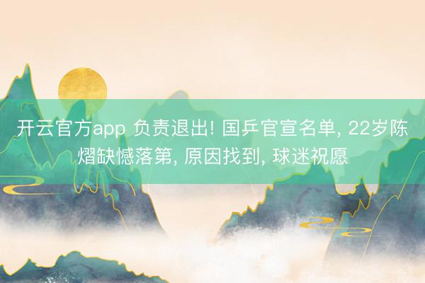 开云官方app 负责退出! 国乒官宣名单， 22岁陈熠缺憾落第， 原因找到， 球迷祝愿