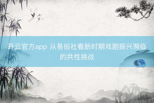开云官方app 从易俗社看新时期戏剧振兴濒临的共性挑战
