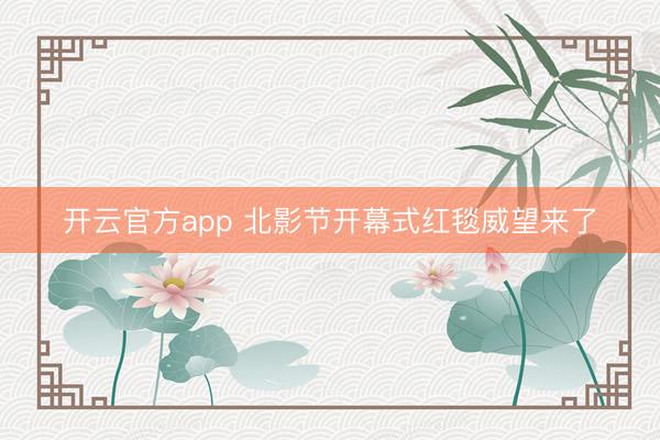 开云官方app 北影节开幕式红毯威望来了