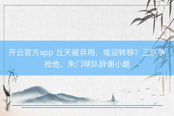 开云官方app 丘天被弃用，或迎转移？三队争抢他，朱门球队辞谢小觑