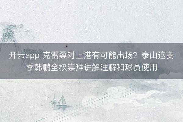 开云app 克雷桑对上港有可能出场?泰山这赛季韩鹏全权崇拜讲解注解和球员使用