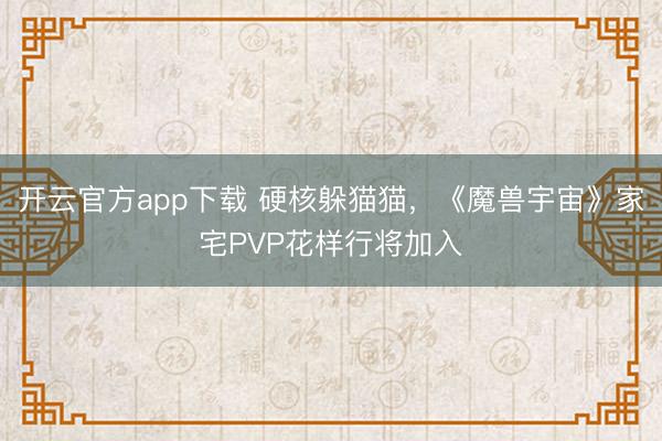 开云官方app下载 硬核躲猫猫，《魔兽宇宙》家宅PVP花样行将加入