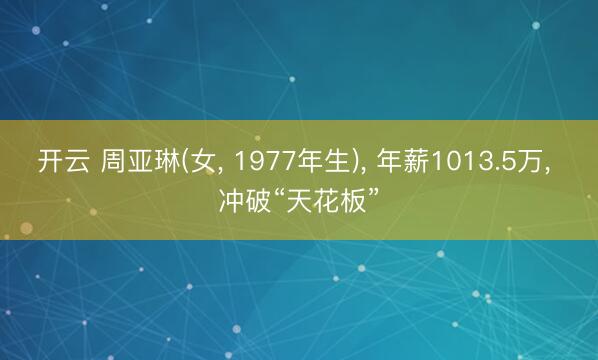 开云 周亚琳(女， 1977年生)， 年薪1013.5万， 冲破“天花板”