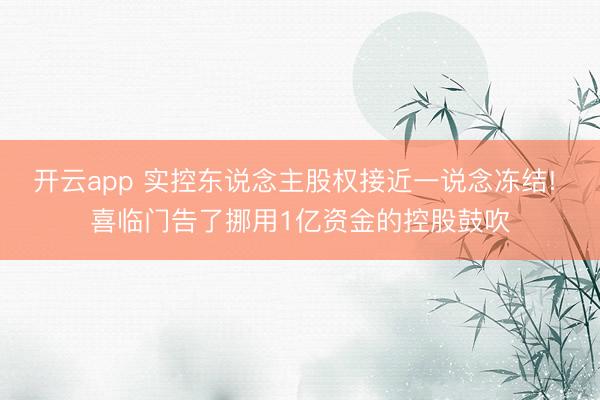 开云app 实控东说念主股权接近一说念冻结! 喜临门告了挪用1亿资金的控股鼓吹