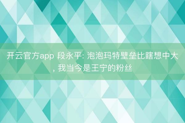 开云官方app 段永平: 泡泡玛特壁垒比瞎想中大, 我当今是王宁的粉丝