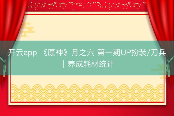 开云app 《原神》月之六 第一期UP扮装/刀兵︱养成耗材统计