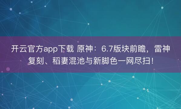 开云官方app下载 原神：6.7版块前瞻，雷神复刻、稻妻混池与新脚色一网尽扫！