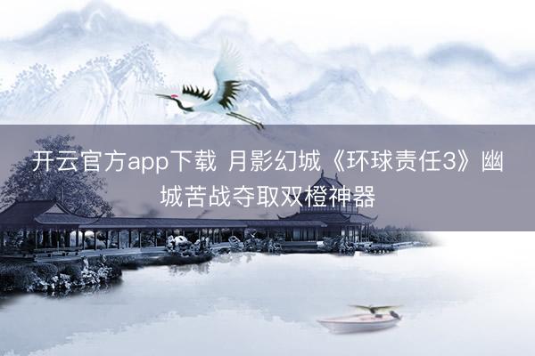 开云官方app下载 月影幻城《环球责任3》幽城苦战夺取双橙神器