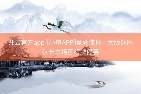 开云官方app [小炮APP]竞彩谍报：大阪钢巴队长本场因红牌停赛