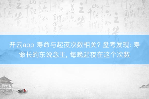 开云app 寿命与起夜次数相关? 盘考发现: 寿命长的东说念主， 每晚起夜在这个次数
