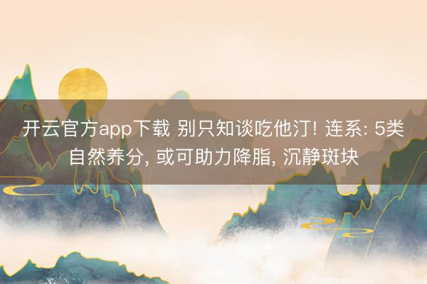 开云官方app下载 别只知谈吃他汀! 连系: 5类自然养分， 或可助力降脂， 沉静斑块