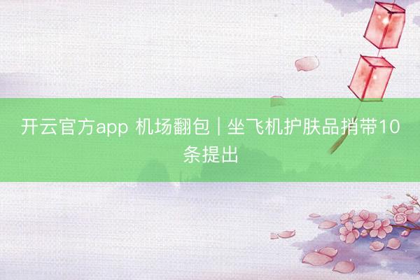 开云官方app 机场翻包 | 坐飞机护肤品捎带10条提出