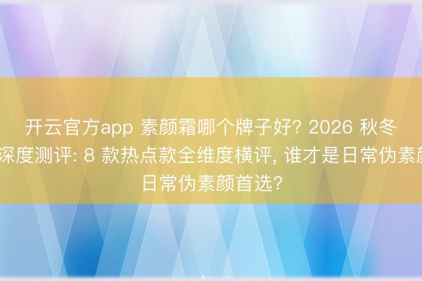 开云官方app 素颜霜哪个牌子好? 2026 秋冬素颜霜深度测评: 8 款热点款全维度横评， 谁才是日常伪素颜首选?