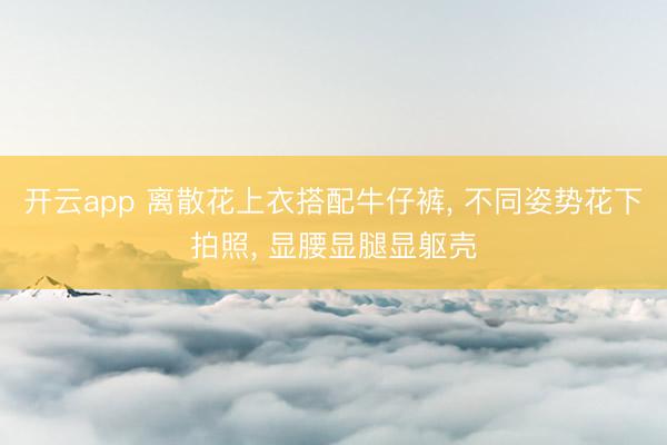 开云app 离散花上衣搭配牛仔裤， 不同姿势花下拍照，<a href=