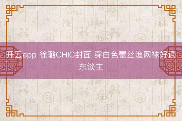 开云app 徐璐CHIC封面 穿白色蕾丝渔网袜好诱东谈主