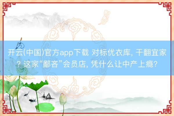 开云(中国)官方app下载 对标优衣库, 干翻宜家? 这家“鄙吝”会员店, 凭什么让中产上瘾?