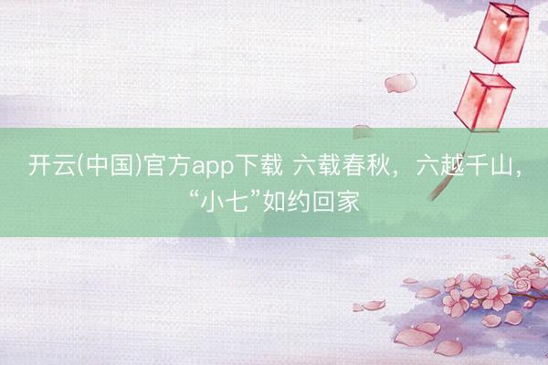 开云(中国)官方app下载 六载春秋，六越千山，“小七”如约回家