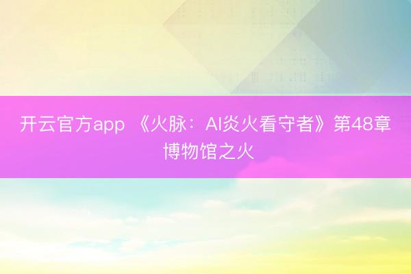 开云官方app 《火脉:AI炎火看守者》第48章 博物馆之火
