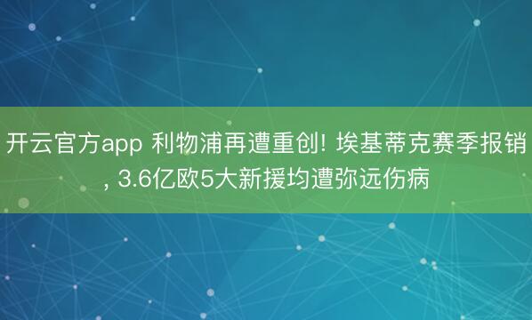 开云官方app 利物浦再遭重创! 埃基蒂克赛季报销， 3.6亿欧5大新援均遭弥远伤病