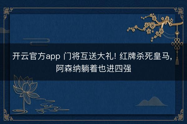 开云官方app 门将互送大礼! 红牌杀死皇马， 阿森纳躺着也进四强