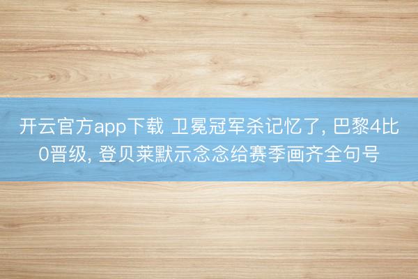 开云官方app下载 卫冕冠军杀记忆了， 巴黎4比0晋级， 登贝莱默示念念给赛季画齐全句号
