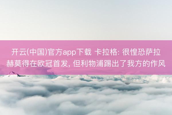 开云(中国)官方app下载 卡拉格: 很惶恐萨拉赫莫得在欧冠首发， 但利物浦踢出了我方的作风