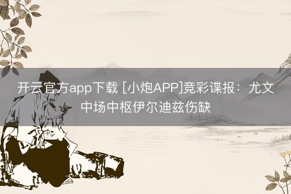 开云官方app下载 [小炮APP]竞彩谍报：尤文中场中枢伊尔迪兹伤缺