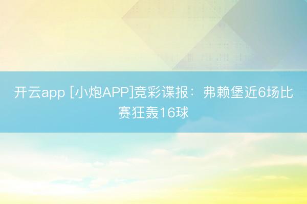 开云app [小炮APP]竞彩谍报：弗赖堡近6场比赛狂轰16球