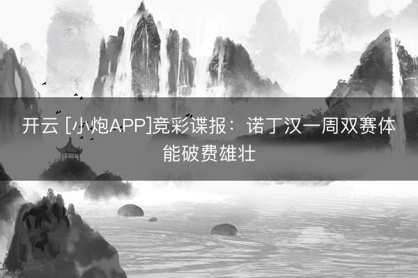 开云 [小炮APP]竞彩谍报：诺丁汉一周双赛体能破费雄壮