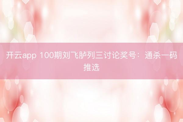 开云app 100期刘飞胪列三讨论奖号：通杀一码推选