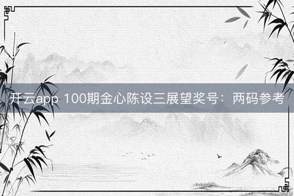 开云app 100期金心陈设三展望奖号：两码参考