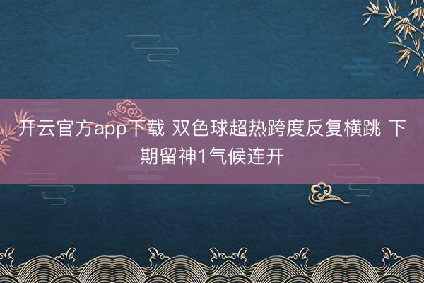 开云官方app下载 双色球超热跨度反复横跳 下期留神1气候连开