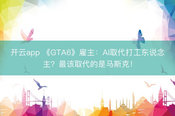 开云app 《GTA6》雇主：AI取代打工东说念主？最该取代的是马斯克！