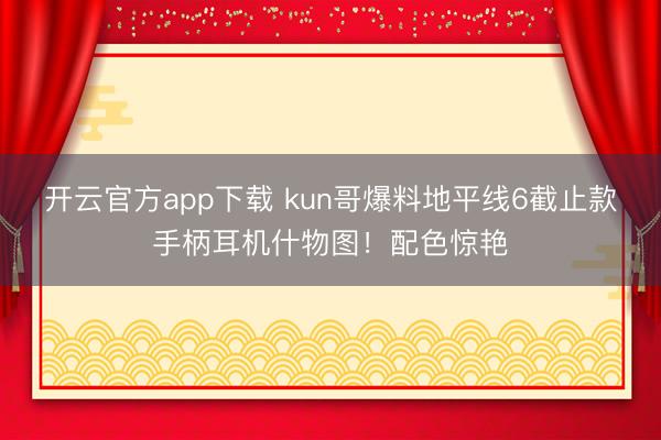 开云官方app下载 kun哥爆料地平线6截止款手柄耳机什物图！配色惊艳