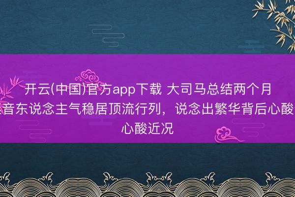 开云(中国)官方app下载 大司马总结两个月，某音东说念主气稳居顶流行列，说念出繁华背后心酸近况